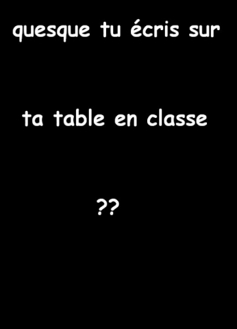 Quesque tu cris dans ta table en classe ??