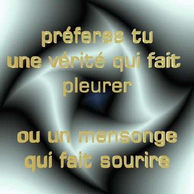 pr�f�re tu une v�rit� qui fait pleurer ou un monsonge qui fait sourire ?